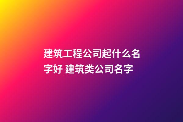 建筑工程公司起什么名字好 建筑类公司名字-第1张-公司起名-玄机派